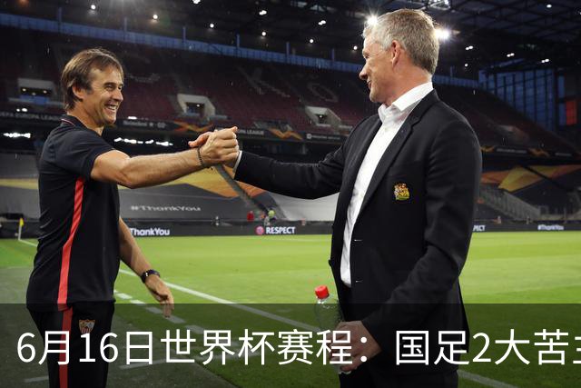 6月16日世界杯赛程：国足2大苦主首秀！CCTV5直播世界杯！世界杯赛程表一览